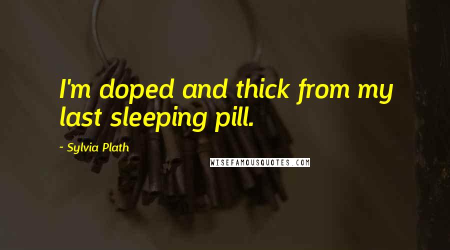 Sylvia Plath Quotes: I'm doped and thick from my last sleeping pill.