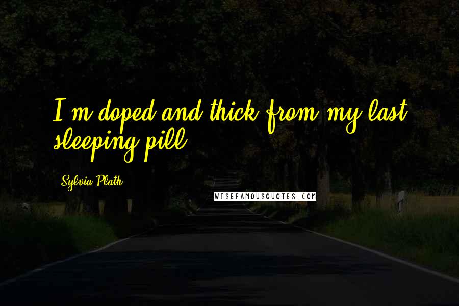 Sylvia Plath Quotes: I'm doped and thick from my last sleeping pill.