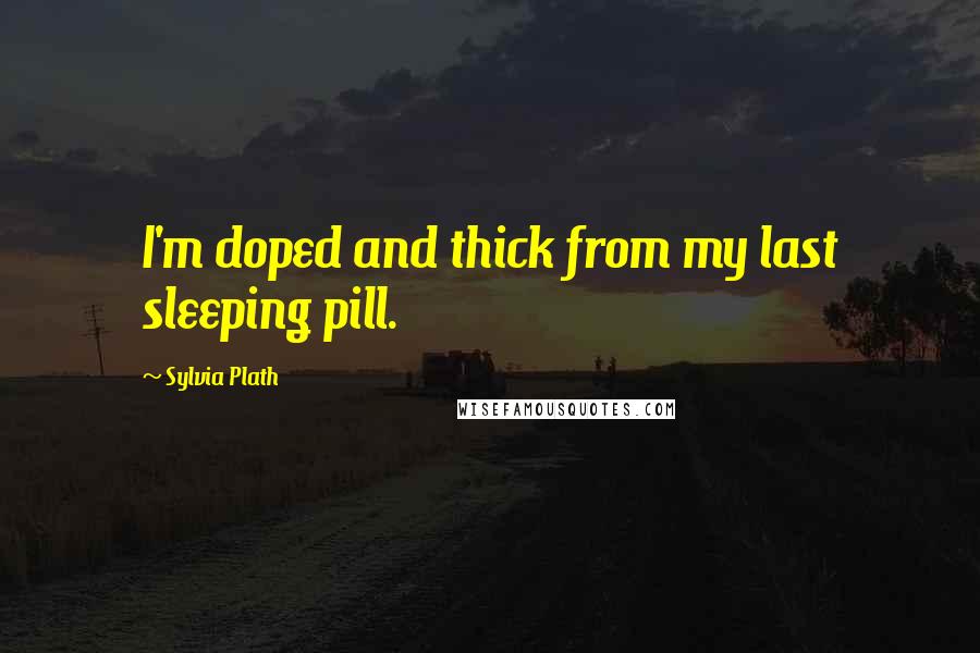 Sylvia Plath Quotes: I'm doped and thick from my last sleeping pill.