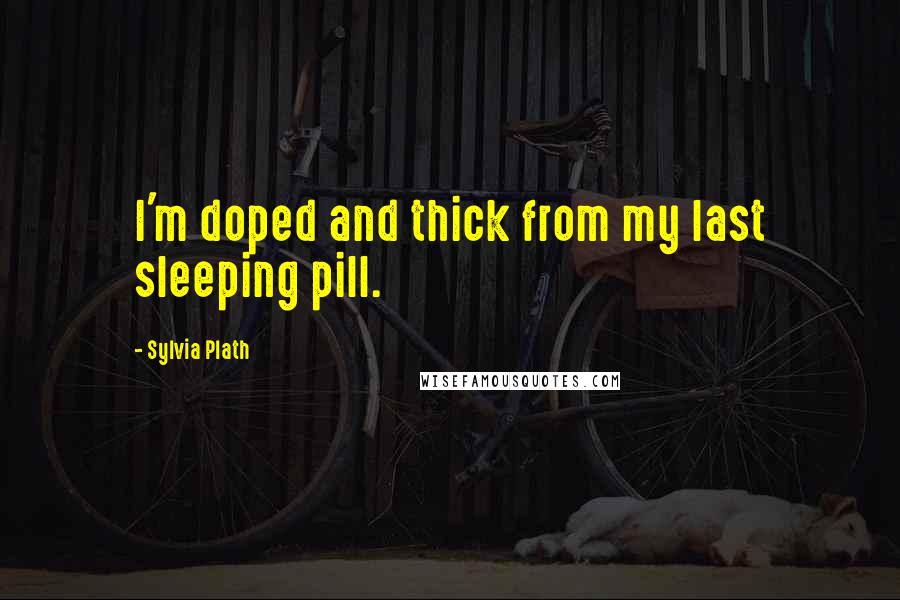 Sylvia Plath Quotes: I'm doped and thick from my last sleeping pill.