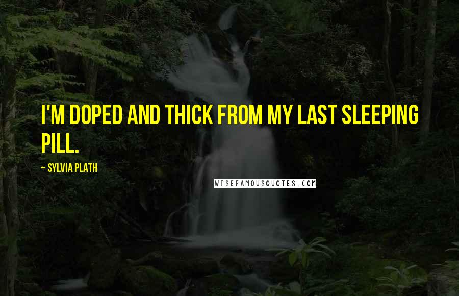 Sylvia Plath Quotes: I'm doped and thick from my last sleeping pill.