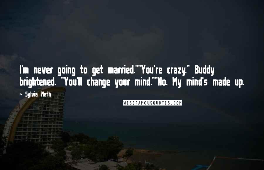 Sylvia Plath Quotes: I'm never going to get married.""You're crazy." Buddy brightened. "You'll change your mind.""No. My mind's made up.