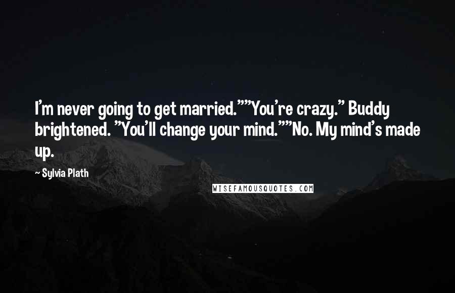 Sylvia Plath Quotes: I'm never going to get married.""You're crazy." Buddy brightened. "You'll change your mind.""No. My mind's made up.