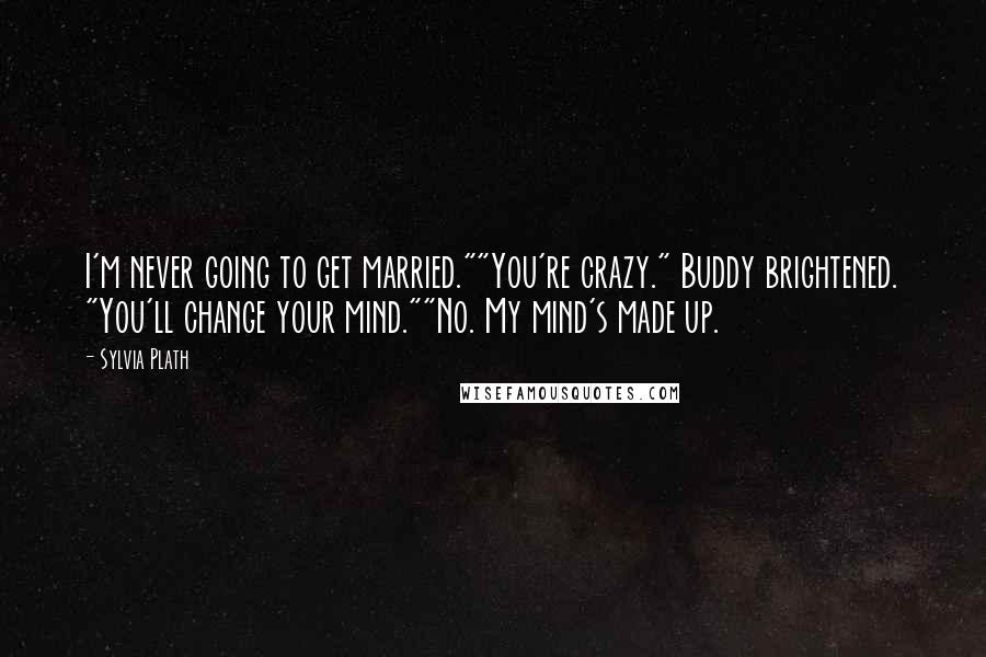 Sylvia Plath Quotes: I'm never going to get married.""You're crazy." Buddy brightened. "You'll change your mind.""No. My mind's made up.