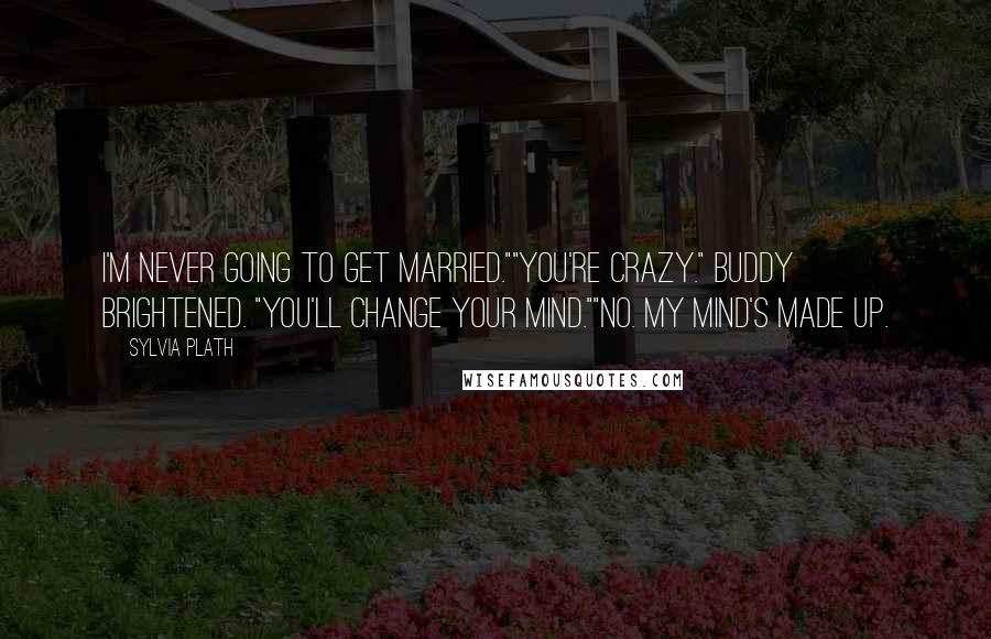 Sylvia Plath Quotes: I'm never going to get married.""You're crazy." Buddy brightened. "You'll change your mind.""No. My mind's made up.