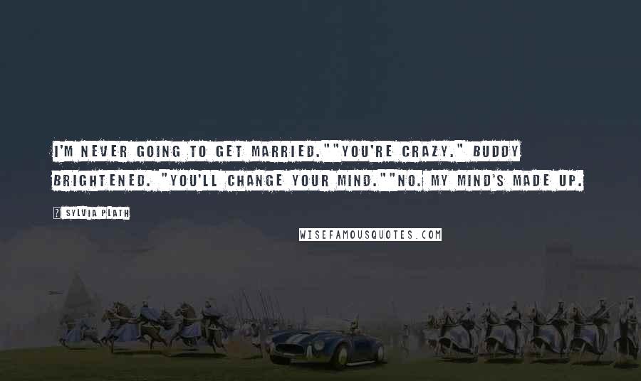 Sylvia Plath Quotes: I'm never going to get married.""You're crazy." Buddy brightened. "You'll change your mind.""No. My mind's made up.