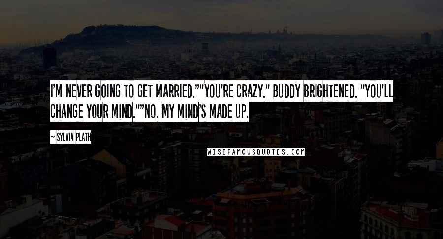 Sylvia Plath Quotes: I'm never going to get married.""You're crazy." Buddy brightened. "You'll change your mind.""No. My mind's made up.