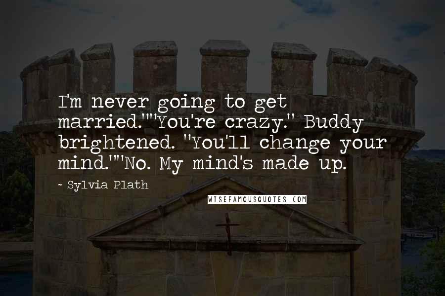Sylvia Plath Quotes: I'm never going to get married.""You're crazy." Buddy brightened. "You'll change your mind.""No. My mind's made up.