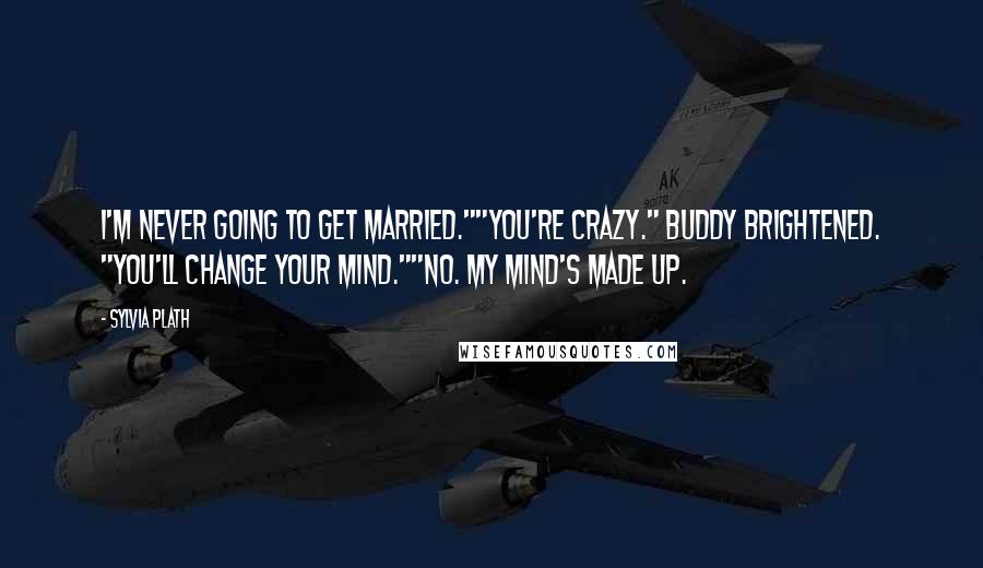 Sylvia Plath Quotes: I'm never going to get married.""You're crazy." Buddy brightened. "You'll change your mind.""No. My mind's made up.