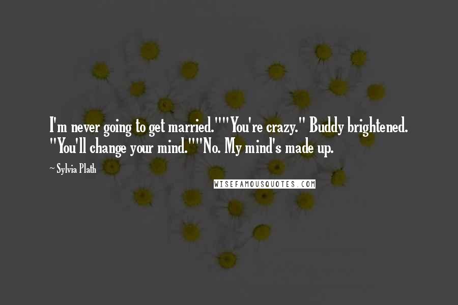 Sylvia Plath Quotes: I'm never going to get married.""You're crazy." Buddy brightened. "You'll change your mind.""No. My mind's made up.