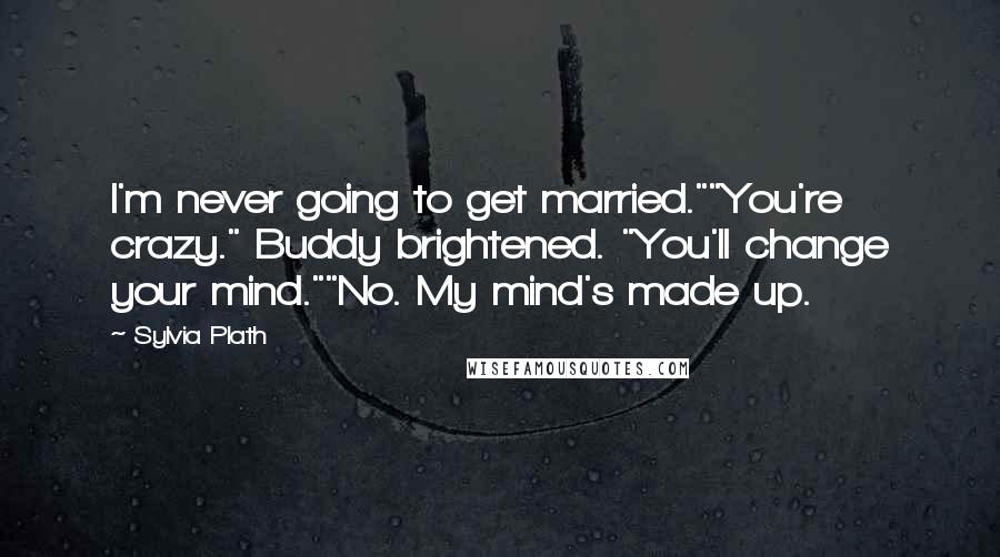 Sylvia Plath Quotes: I'm never going to get married.""You're crazy." Buddy brightened. "You'll change your mind.""No. My mind's made up.