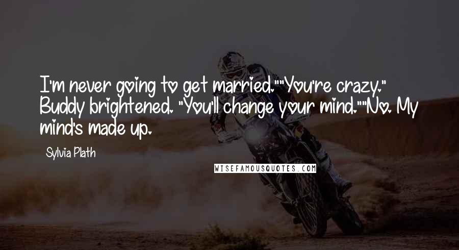 Sylvia Plath Quotes: I'm never going to get married.""You're crazy." Buddy brightened. "You'll change your mind.""No. My mind's made up.