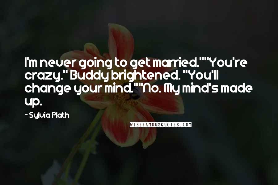 Sylvia Plath Quotes: I'm never going to get married.""You're crazy." Buddy brightened. "You'll change your mind.""No. My mind's made up.