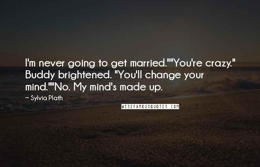 Sylvia Plath Quotes: I'm never going to get married.""You're crazy." Buddy brightened. "You'll change your mind.""No. My mind's made up.