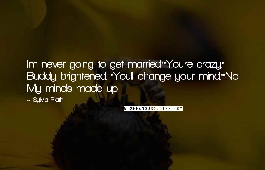 Sylvia Plath Quotes: I'm never going to get married.""You're crazy." Buddy brightened. "You'll change your mind.""No. My mind's made up.