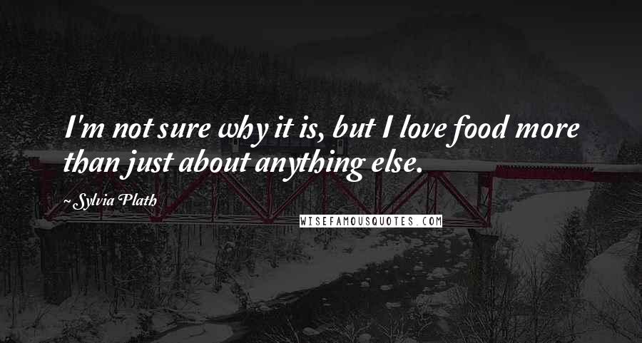 Sylvia Plath Quotes: I'm not sure why it is, but I love food more than just about anything else.