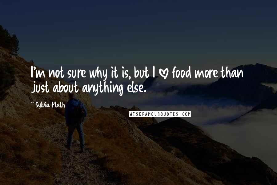 Sylvia Plath Quotes: I'm not sure why it is, but I love food more than just about anything else.