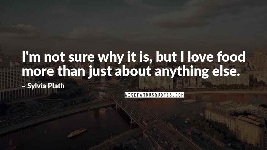 Sylvia Plath Quotes: I'm not sure why it is, but I love food more than just about anything else.