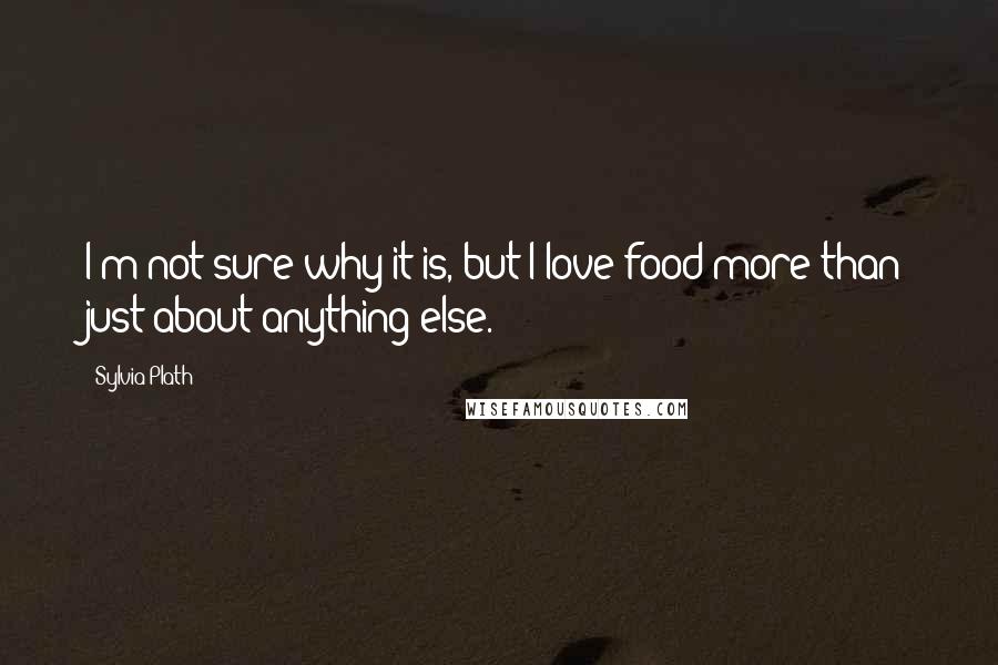 Sylvia Plath Quotes: I'm not sure why it is, but I love food more than just about anything else.
