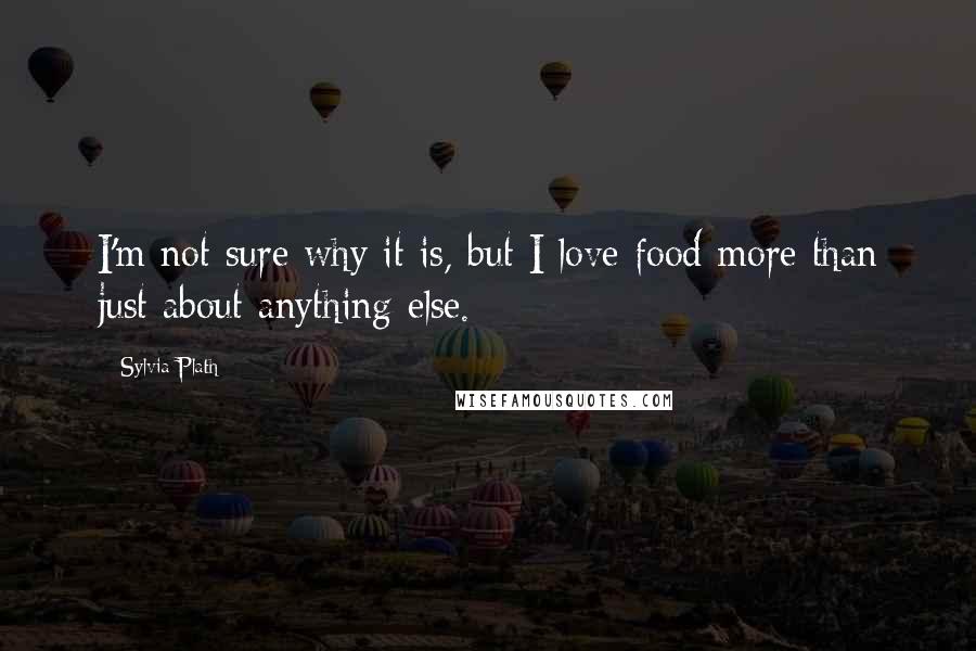 Sylvia Plath Quotes: I'm not sure why it is, but I love food more than just about anything else.