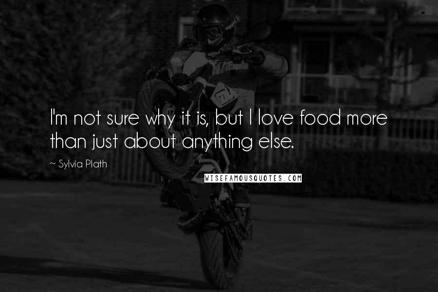 Sylvia Plath Quotes: I'm not sure why it is, but I love food more than just about anything else.