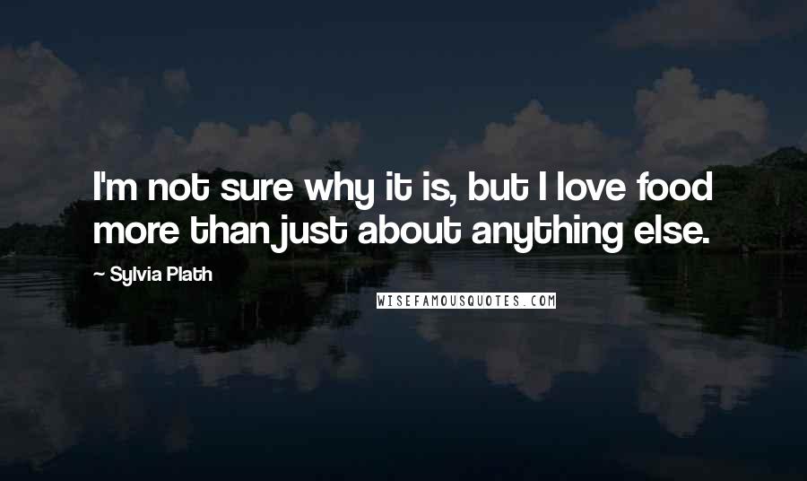 Sylvia Plath Quotes: I'm not sure why it is, but I love food more than just about anything else.
