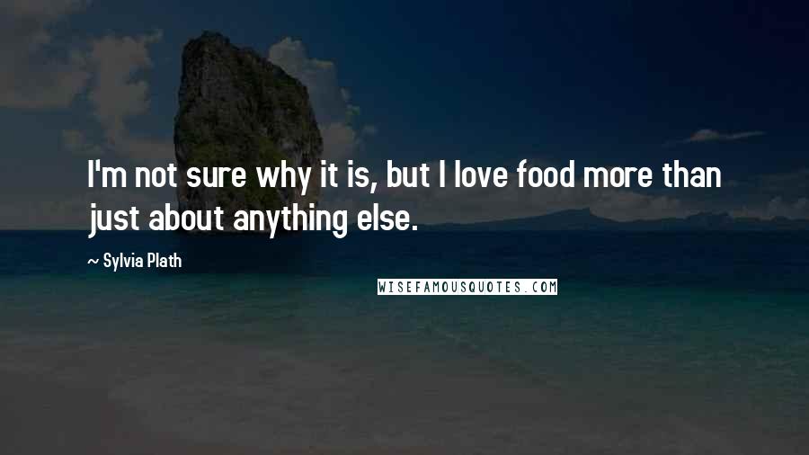 Sylvia Plath Quotes: I'm not sure why it is, but I love food more than just about anything else.