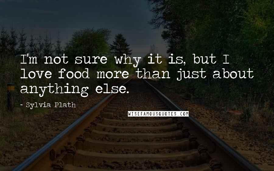 Sylvia Plath Quotes: I'm not sure why it is, but I love food more than just about anything else.