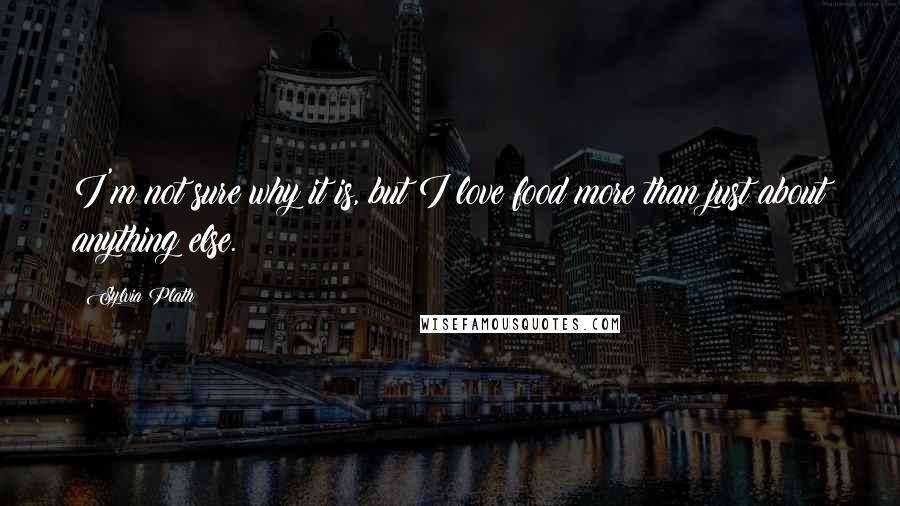 Sylvia Plath Quotes: I'm not sure why it is, but I love food more than just about anything else.