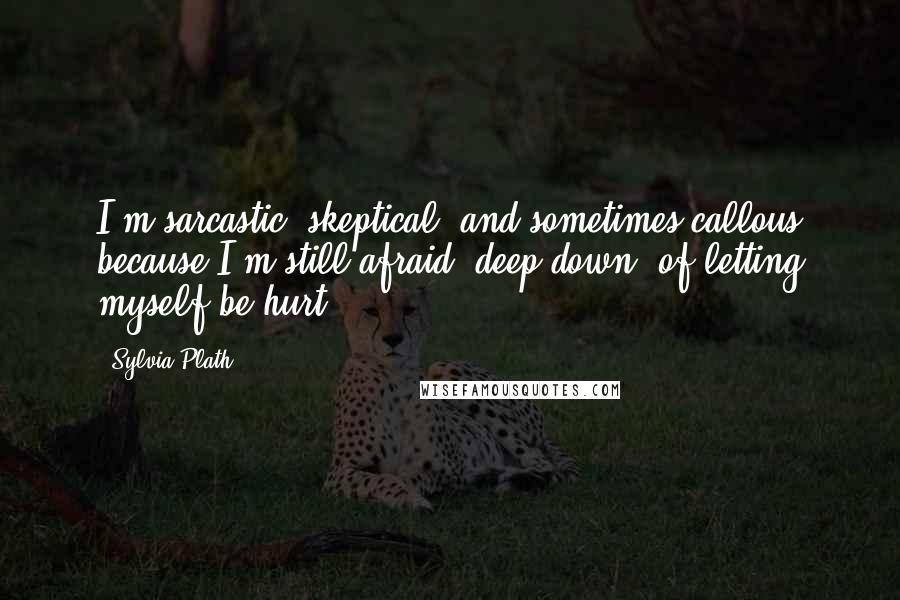 Sylvia Plath Quotes: I'm sarcastic, skeptical, and sometimes callous because I'm still afraid, deep down, of letting myself be hurt.