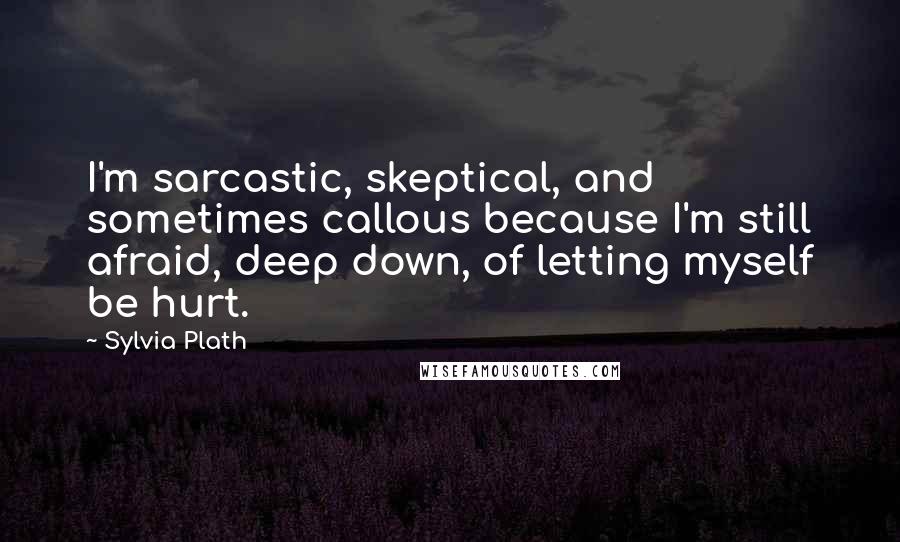 Sylvia Plath Quotes: I'm sarcastic, skeptical, and sometimes callous because I'm still afraid, deep down, of letting myself be hurt.