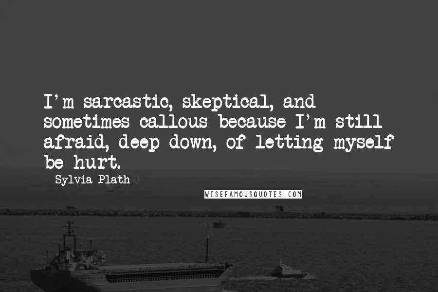 Sylvia Plath Quotes: I'm sarcastic, skeptical, and sometimes callous because I'm still afraid, deep down, of letting myself be hurt.