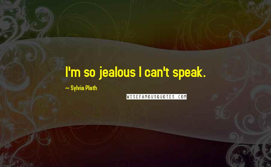 Sylvia Plath Quotes: I'm so jealous I can't speak.