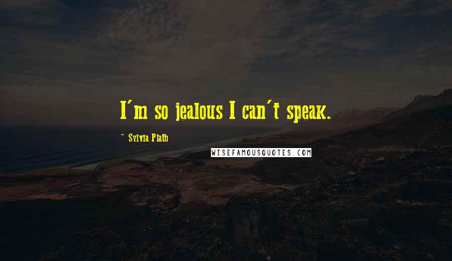 Sylvia Plath Quotes: I'm so jealous I can't speak.