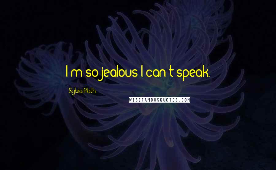 Sylvia Plath Quotes: I'm so jealous I can't speak.