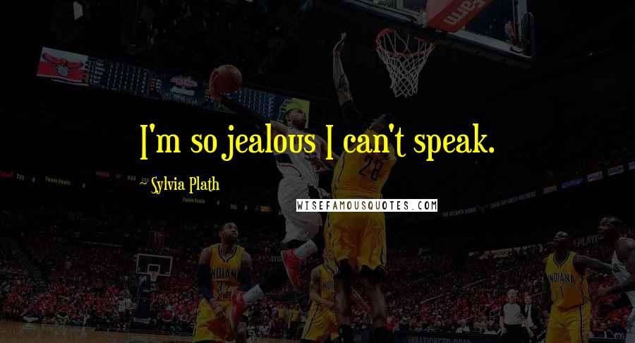 Sylvia Plath Quotes: I'm so jealous I can't speak.