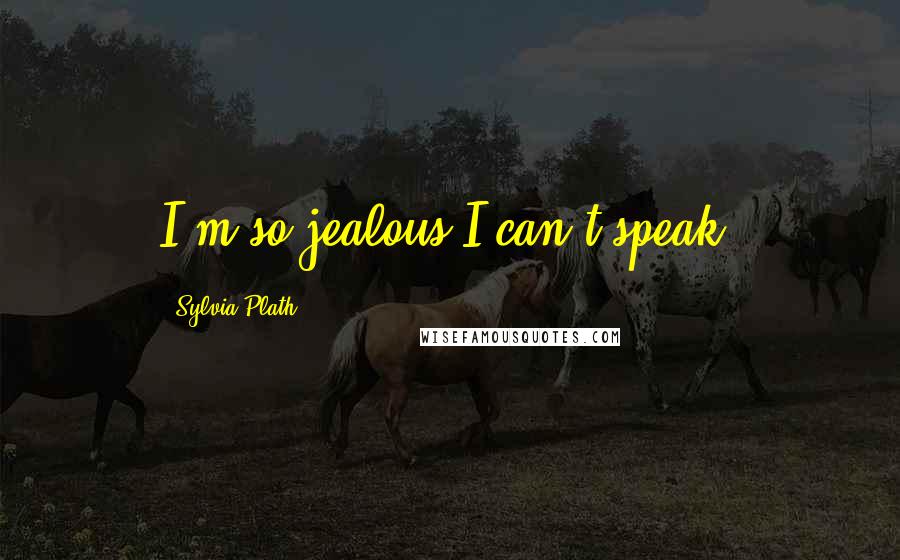 Sylvia Plath Quotes: I'm so jealous I can't speak.