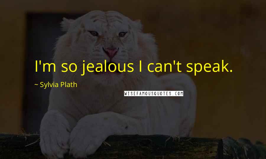 Sylvia Plath Quotes: I'm so jealous I can't speak.