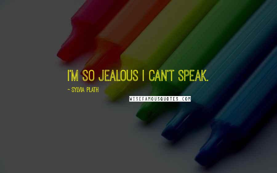 Sylvia Plath Quotes: I'm so jealous I can't speak.