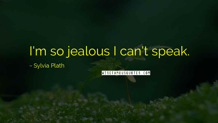 Sylvia Plath Quotes: I'm so jealous I can't speak.