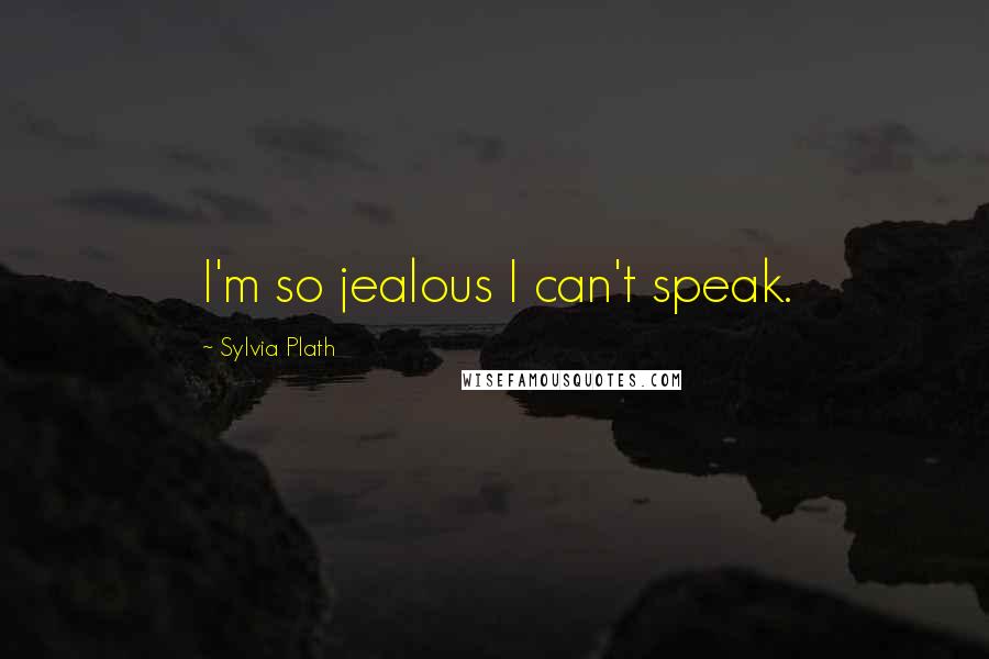 Sylvia Plath Quotes: I'm so jealous I can't speak.