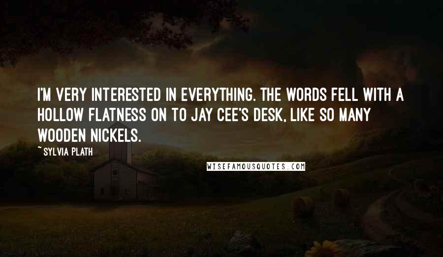 Sylvia Plath Quotes: I'm very interested in everything. The words fell with a hollow flatness on to Jay Cee's desk, like so many wooden nickels.