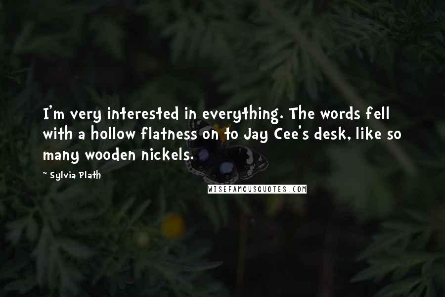 Sylvia Plath Quotes: I'm very interested in everything. The words fell with a hollow flatness on to Jay Cee's desk, like so many wooden nickels.