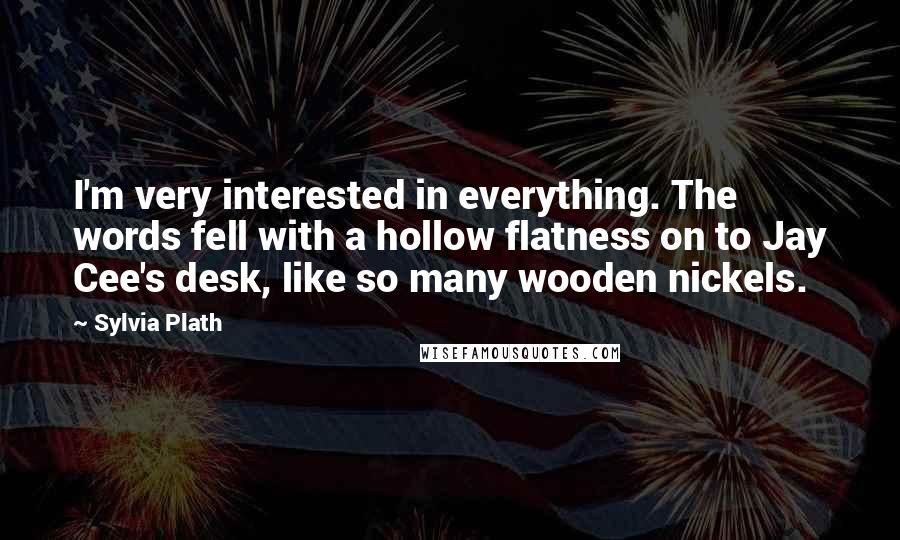 Sylvia Plath Quotes: I'm very interested in everything. The words fell with a hollow flatness on to Jay Cee's desk, like so many wooden nickels.