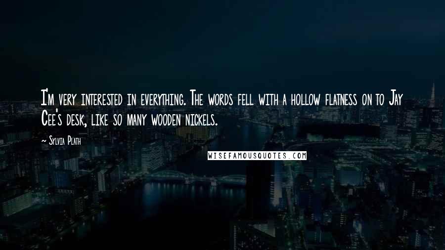 Sylvia Plath Quotes: I'm very interested in everything. The words fell with a hollow flatness on to Jay Cee's desk, like so many wooden nickels.