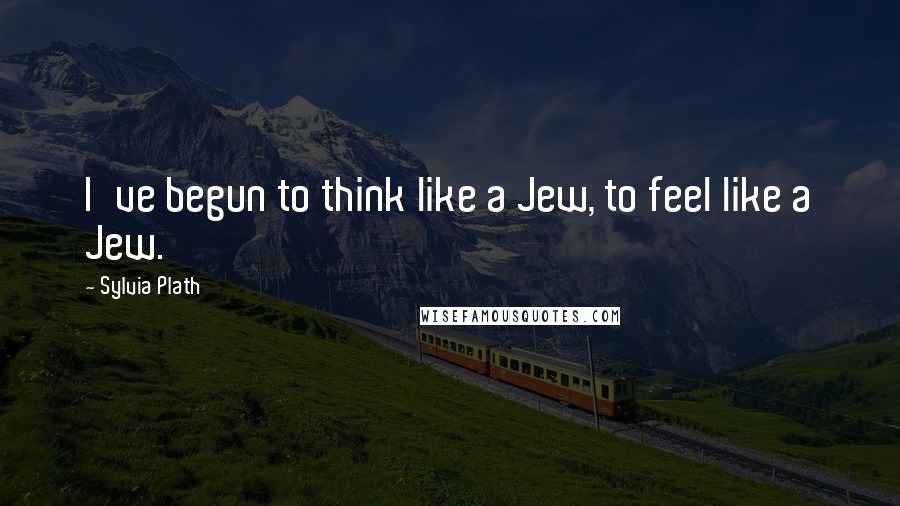 Sylvia Plath Quotes: I've begun to think like a Jew, to feel like a Jew.