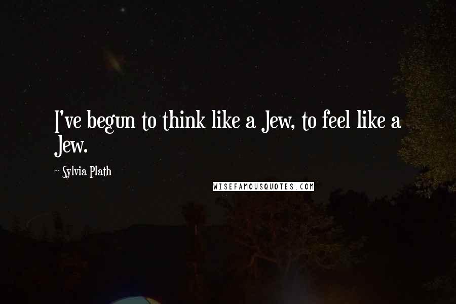 Sylvia Plath Quotes: I've begun to think like a Jew, to feel like a Jew.