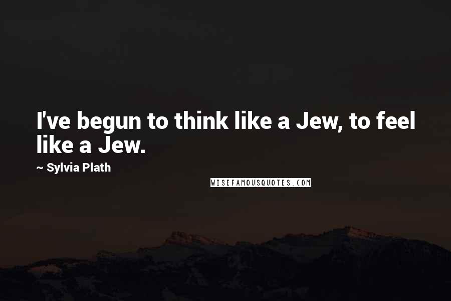 Sylvia Plath Quotes: I've begun to think like a Jew, to feel like a Jew.