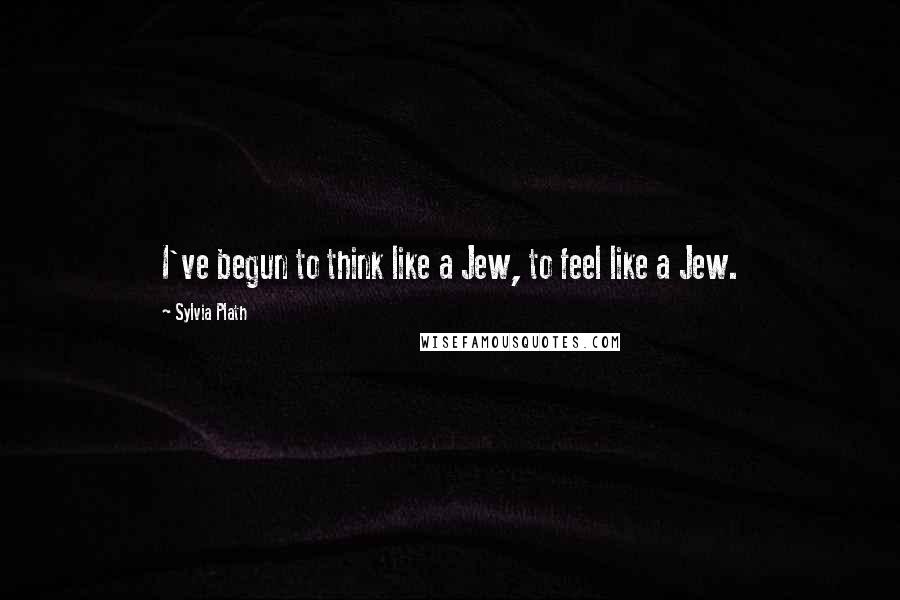 Sylvia Plath Quotes: I've begun to think like a Jew, to feel like a Jew.