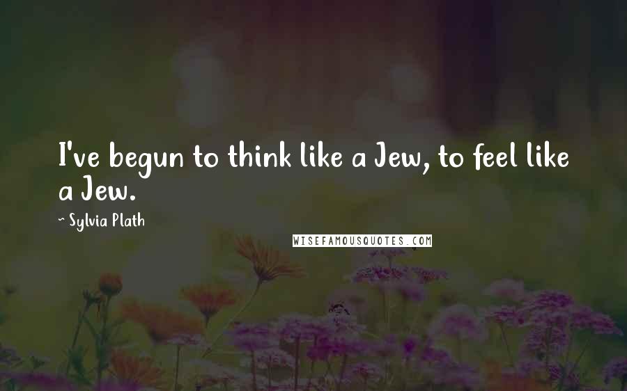 Sylvia Plath Quotes: I've begun to think like a Jew, to feel like a Jew.